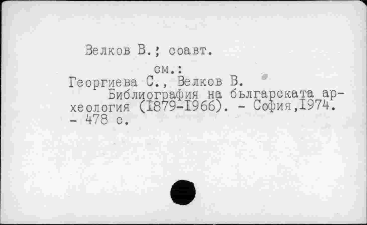 ﻿Велков В.; соавт.
см. :
Георгиева С., Велков В.
Библиография на бьлгарската ар хеология (1879-1966). - София,1974. - 478 с.